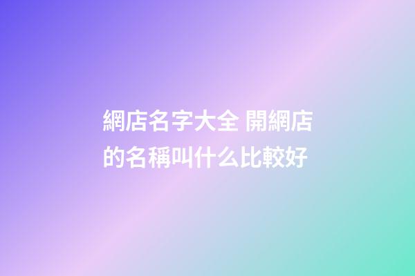 網店名字大全 開網店的名稱叫什么比較好-第1張-店鋪起名-玄機派